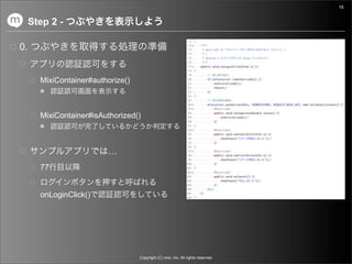 16


     Step 2 -

0.


       MixiContainer#authorize()



       MixiContainer#isAuthorized()



                         …
       77


       onLoginClick()




                                   Copyright (C) mixi, Inc. All rights reserved.
 