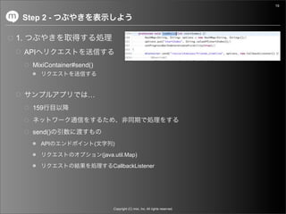 19


     Step 2 -

1.
     API
       MixiContainer#send()



                         …
       159


       send()
           API                (       )

                                  (java.util.Map)

                                      CallbackListener




                                      Copyright (C) mixi, Inc. All rights reserved.
 