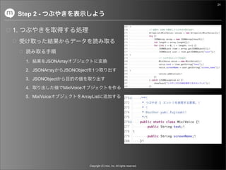 24


     Step 2 -

1.



       1.       JSONArray

       2. JSONArray    JSONObject 1

       3. JSONObject

       4.              MixiVoice

       5. MixiVoice            ArrayList




                                   Copyright (C) mixi, Inc. All rights reserved.
 