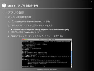 6


     Step 1 -

1.


     1.     C:Users[User Name].android
     2.
          ● keytool -list -v -keystore debug.keystore -alias androiddebugkey
     3.                   android
     4. SHA1                                        :(               )




                                       Copyright (C) mixi, Inc. All rights reserved.
 