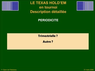 LE TEXAS HOLD’EM
                            en tournoi
                        Description détaillée

                            PERIODICITE



                            Trimestrielle ?
                               Autre ?




1er Open de Palaiseau                           31 mars 2006
 