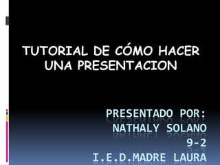 TUTORIAL DE CÓMO HACER
   UNA PRESENTACION


          PRESENTADO POR:
           NATHALY SOLANO
                      9-2
        I.E.D.MADRE LAURA
 