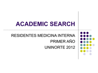 ACADEMIC SEARCH
RESIDENTES MEDICINA INTERNA
                PRIMER AÑO
              UNINORTE 2012
 