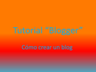 Tutorial “Blogger”
  Cómo crear un blog
 