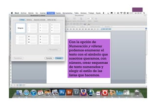 Con la opción de
Numeración y viñetas
podemos enumerar el
texto con el símbolo que
nosotros queramos, con
número, crear esquemas
de texto numerados y
elegir el estilo de las
listas que hacemos.
 