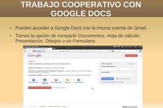 TRABAJO COOPERATIVO CON
           GOOGLE DOCS
   Puedes acceder a Google Docs con la misma cuenta de Gmail.
   Tienes la opción de compartir Documentos, Hoja de cálculo,
    Presentación, Dibujos o un Formulario.
 