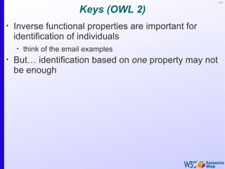 111


                        Keys (OWL 2)
•
    Inverse functional properties are important for
    identification of individuals
    •
        think of the email examples
•
    But… identification based on one property may not
    be enough
 