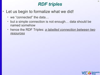 36


                          RDF triples
•
    Let us begin to formalize what we did!
    •
        we “connected” the data…
    •
        but a simple connection is not enough… data should be
        named somehow
    •
        hence the RDF Triples: a labelled connection between two
        resources
 