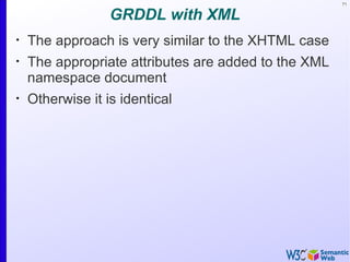 71


                  GRDDL with XML
•
    The approach is very similar to the XHTML case
•
    The appropriate attributes are added to the XML
    namespace document
•
    Otherwise it is identical
 