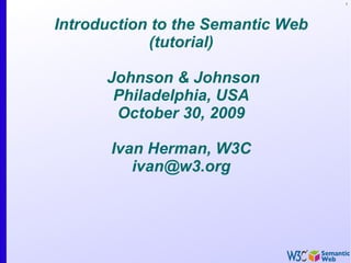 1




Introduction to the Semantic Web
            (tutorial)

      Johnson & Johnson
       Philadelphia, USA
       October 30, 2009

       Ivan Herman, W3C
          ivan@w3.org
 
