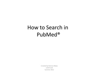 How to Search in
   PubMed®




     Created by Patricia Mejía
            LS5473.20
          Summer 2012
 