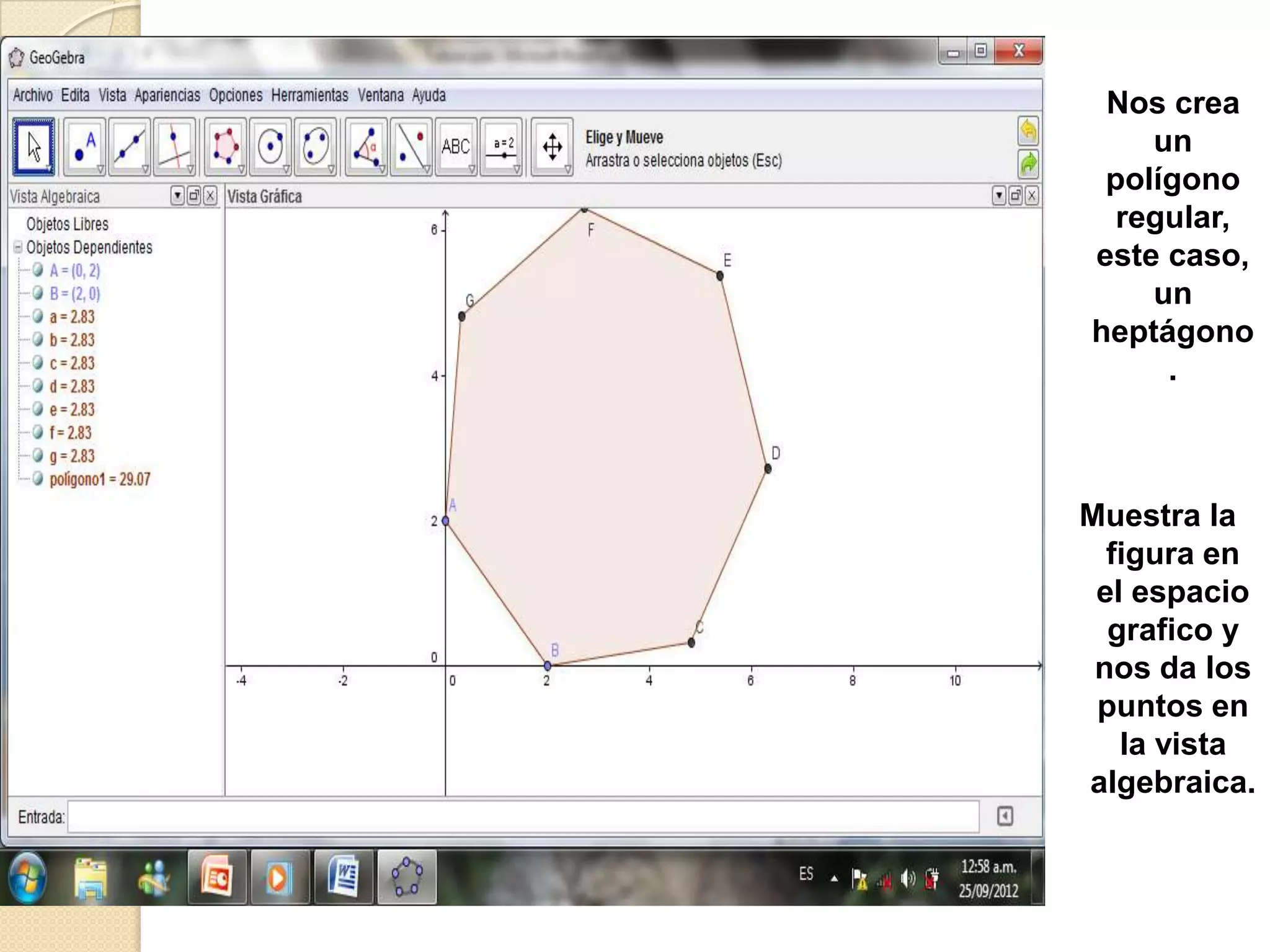 Nos crea
    un
 polígono
  regular,
este caso,
    un
heptágono
     .



Muestra la
  figura en
 el espacio
  grafico y
 nos da los
 puntos en
   la vista
algebraica.
 