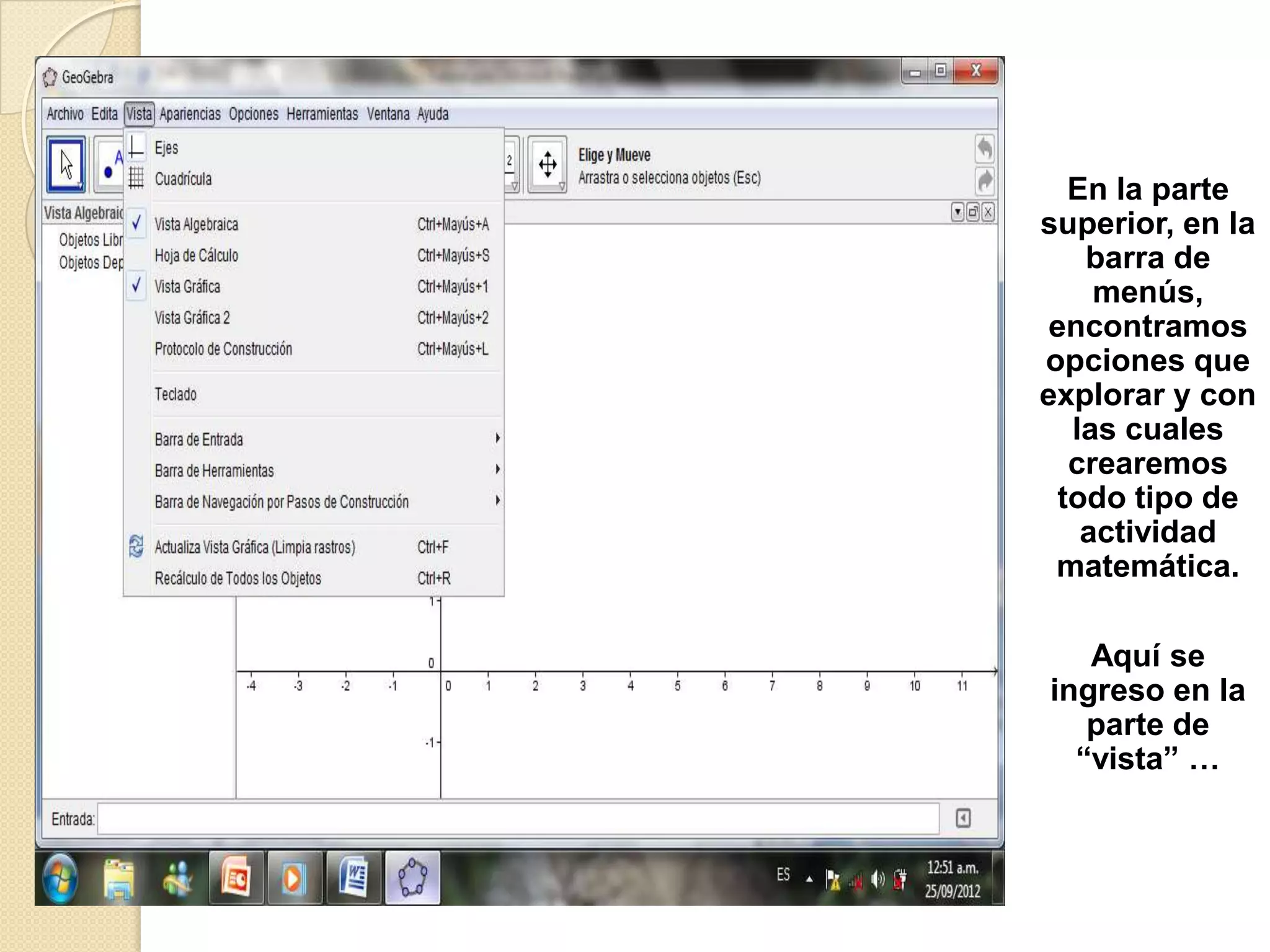 En la parte
superior, en la
    barra de
     menús,
 encontramos
opciones que
explorar y con
   las cuales
   crearemos
  todo tipo de
    actividad
 matemática.

   Aquí se
ingreso en la
   parte de
  “vista” …
 