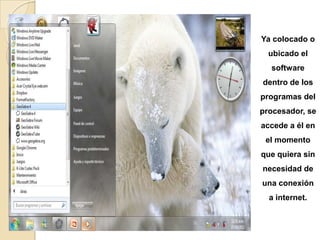 Ya colocado o
  ubicado el
  software
dentro de los
programas del
procesador, se
accede a él en
 el momento
que quiera sin
necesidad de
una conexión
  a internet.
 