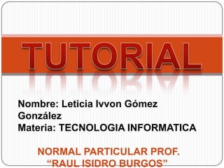 Nombre: Leticia Ivvon Gómez
González
Materia: TECNOLOGIA INFORMATICA

   NORMAL PARTICULAR PROF.
    “RAUL ISIDRO BURGOS”
 