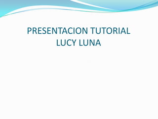 PRESENTACION TUTORIAL
      LUCY LUNA
 