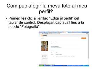 Com puc afegir la meva foto al meu
             perfil?
●   Primer, fes clic a l'enllaç "Edita el perfil" del
    tauler de control. Desplaça't cap avall fins a la
    secció "Fotografia"
 