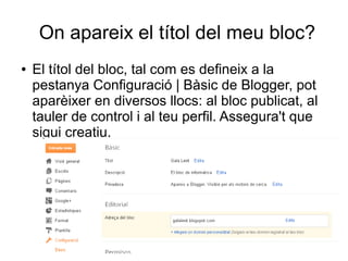 On apareix el títol del meu bloc?
●   El títol del bloc, tal com es defineix a la
    pestanya Configuració | Bàsic de Blogger, pot
    aparèixer en diversos llocs: al bloc publicat, al
    tauler de control i al teu perfil. Assegura't que
    sigui creatiu.
 