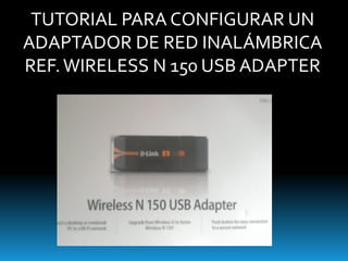 TUTORIAL PARA CONFIGURAR UN
ADAPTADOR DE RED INALÁMBRICA
REF. WIRELESS N 150 USB ADAPTER
 