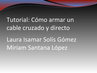 Tutorial: Cómo armar un
cable cruzado y directo
Laura Isamar Solís Gómez
Miriam Santana López
 