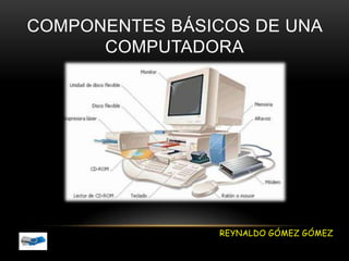 COMPONENTES BÁSICOS DE UNA
      COMPUTADORA




                REYNALDO GÓMEZ GÓMEZ
 