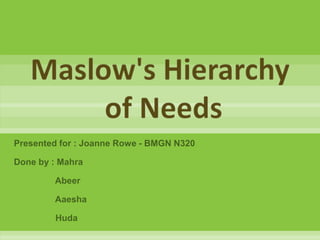 Maslow's Hierarchy
        of Needs
Presented for : Joanne Rowe - BMGN N320

Done by : Mahra

        Abeer

        Aaesha

         Huda
 