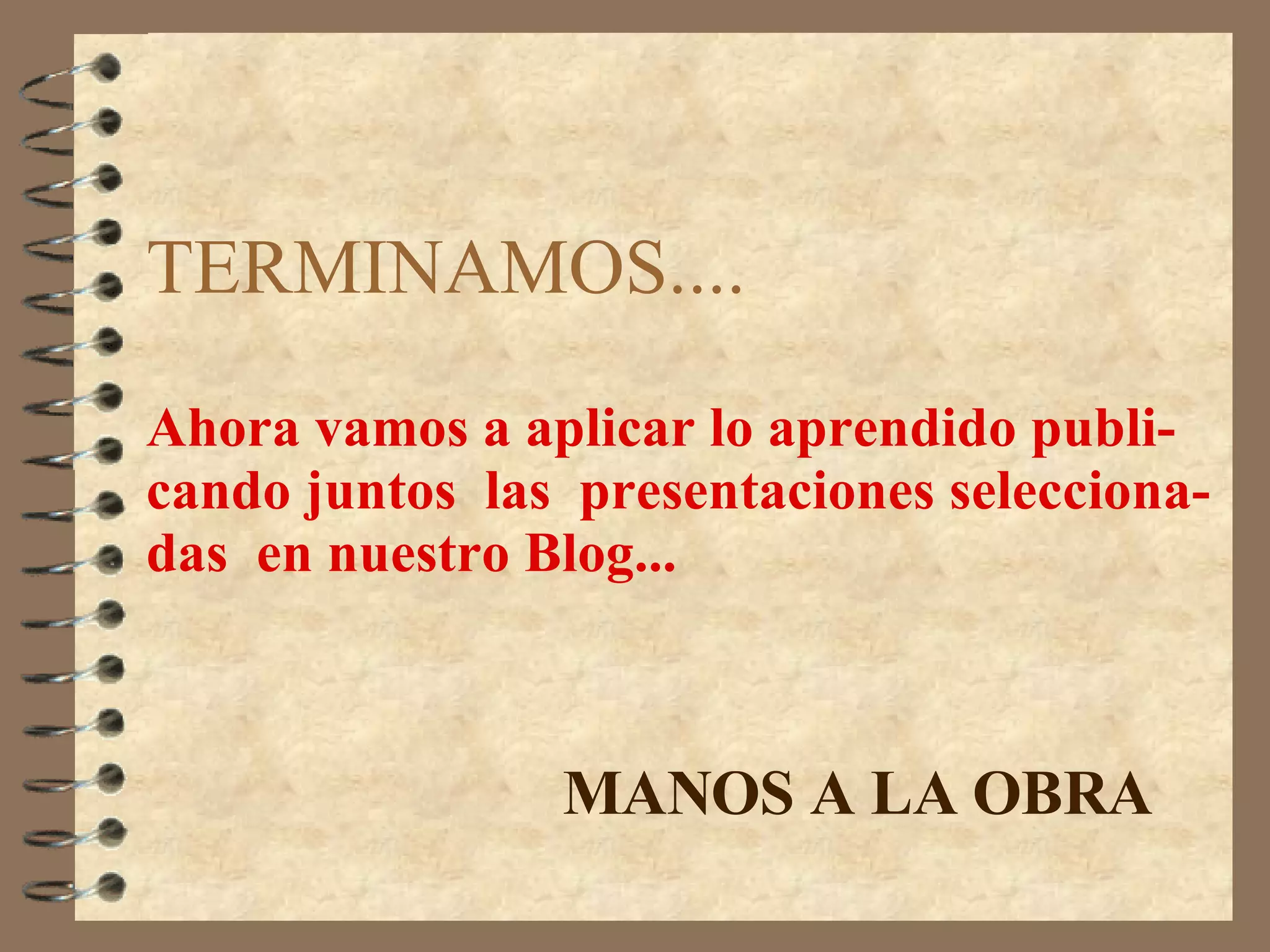 TERMINAMOS.... Ahora vamos a aplicar lo aprendido publi- cando juntos  las  presentaciones selecciona- das  en nuestro Blog... MANOS A LA OBRA 