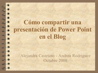 Cómo compartir una presentación de Power Point en el Blog Alejandra Castrioto - Andrea Rodriguez Octubre 2008 