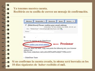 Ya tenemos nuestra cuenta.   Recibirás en tu casilla de correo un mensaje de confirmación.   Si no confirmas la cuenta creada, la misma será borrada en los 10 días siguientes de  haber recibido el mail. Presionar 