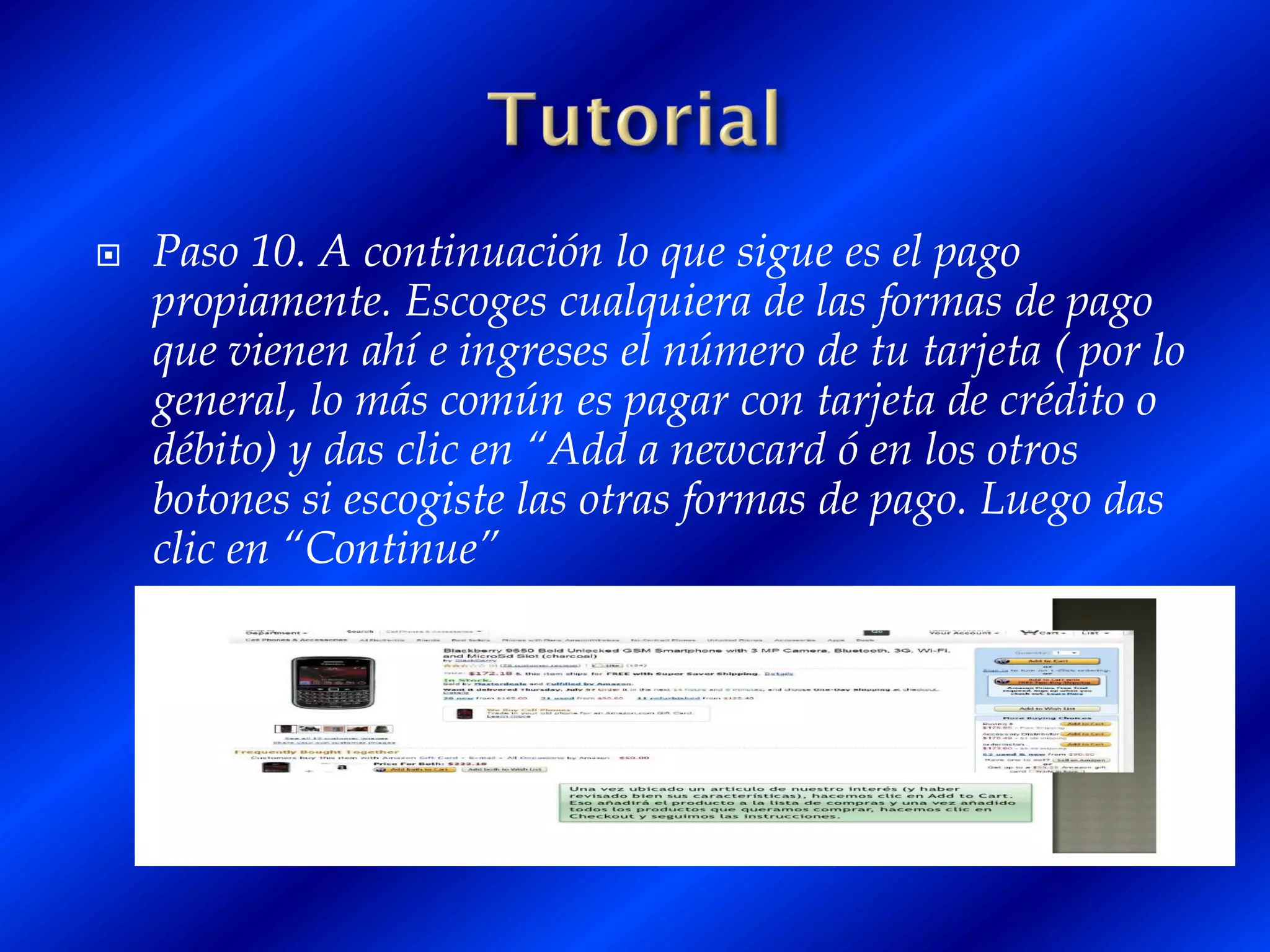    Paso 10. A continuación lo que sigue es el pago
    propiamente. Escoges cualquiera de las formas de pago
    que vienen ahí e ingreses el número de tu tarjeta ( por lo
    general, lo más común es pagar con tarjeta de crédito o
    débito) y das clic en “Add a newcard ó en los otros
    botones si escogiste las otras formas de pago. Luego das
    clic en “Continue”
 