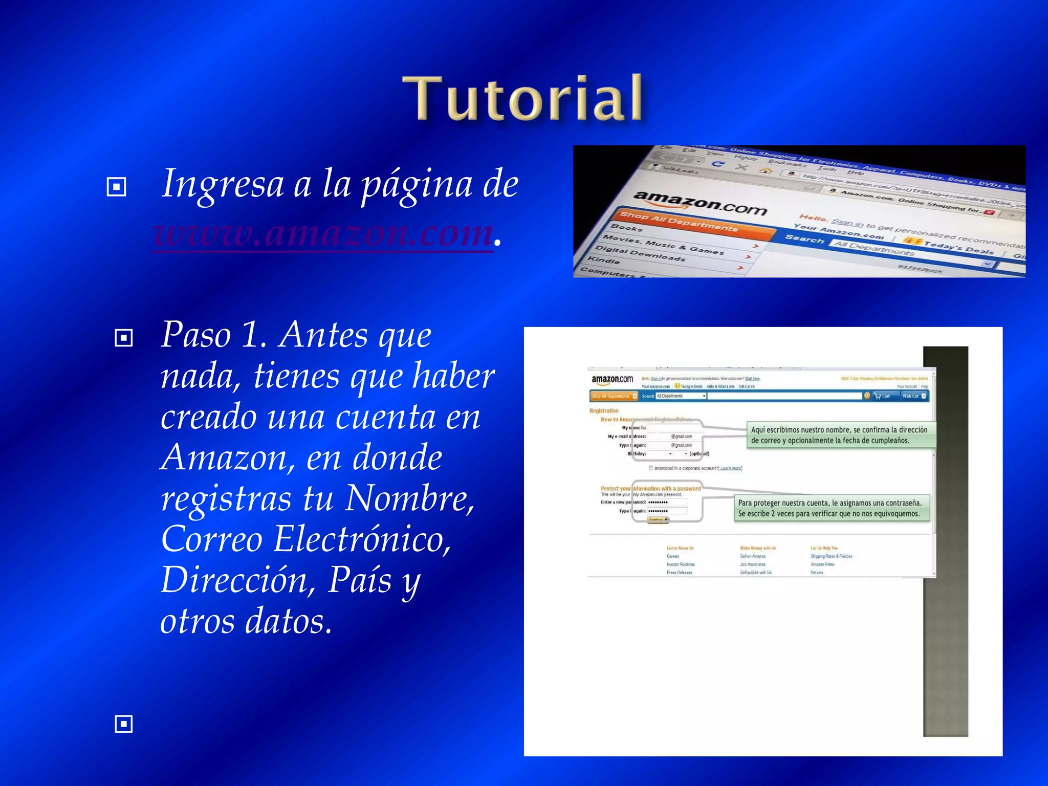   Ingresa a la página de
    www.amazon.com.

   Paso 1. Antes que
    nada, tienes que haber
    creado una cuenta en
    Amazon, en donde
    registras tu Nombre,
    Correo Electrónico,
    Dirección, País y
    otros datos.


 