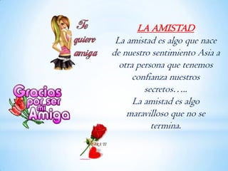 LA AMISTAD
 La amistad es algo que nace
de nuestro sentimiento Asia a
  otra persona que tenemos
      confianza nuestros
         secretos…..
      La amistad es algo
    maravilloso que no se
           termina.
 