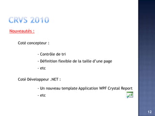 Nouveautés :

    Coté concepteur :

               - Contrôle de tri
               - Définition flexible de la taille d’une page
               - etc

    Coté Développeur .NET :

               - Un nouveau template Application WPF Crystal Report
               - etc



                                                                      12
 