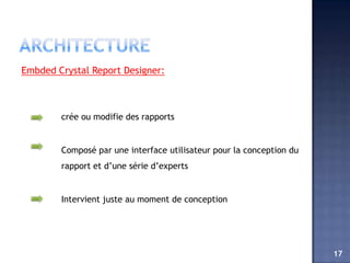 Embded Crystal Report Designer:



        crée ou modifie des rapports


        Composé par une interface utilisateur pour la conception du
        rapport et d’une série d’experts


        Intervient juste au moment de conception




                                                                      17
 