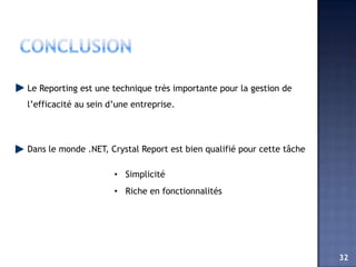 Le Reporting est une technique très importante pour la gestion de
l’efficacité au sein d’une entreprise.




Dans le monde .NET, Crystal Report est bien qualifié pour cette tâche

                      • Simplicité
                      • Riche en fonctionnalités




                                                                        32
 