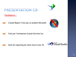 Fondateurs :


   Crystal Report n’est pas un produit Microsoft




   Crée par l’entreprise Crystal Services inc.




   Outil de reporting de choix fourni avec VS




                                                   7
 
