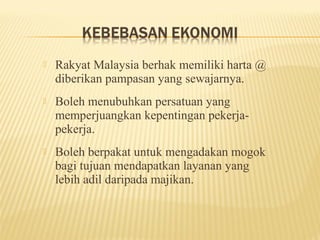    Rakyat Malaysia berhak memiliki harta @
    diberikan pampasan yang sewajarnya.
   Boleh menubuhkan persatuan yang
    memperjuangkan kepentingan pekerja-
    pekerja.
   Boleh berpakat untuk mengadakan mogok
    bagi tujuan mendapatkan layanan yang
    lebih adil daripada majikan.
 