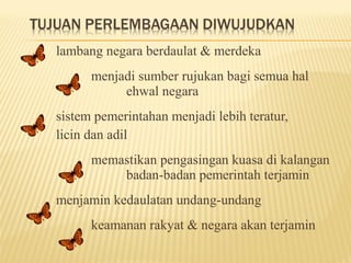 lambang negara berdaulat & merdeka
      menjadi sumber rujukan bagi semua hal
           ehwal negara
sistem pemerintahan menjadi lebih teratur,
licin dan adil
      memastikan pengasingan kuasa di kalangan
          badan-badan pemerintah terjamin
menjamin kedaulatan undang-undang
      keamanan rakyat & negara akan terjamin
 