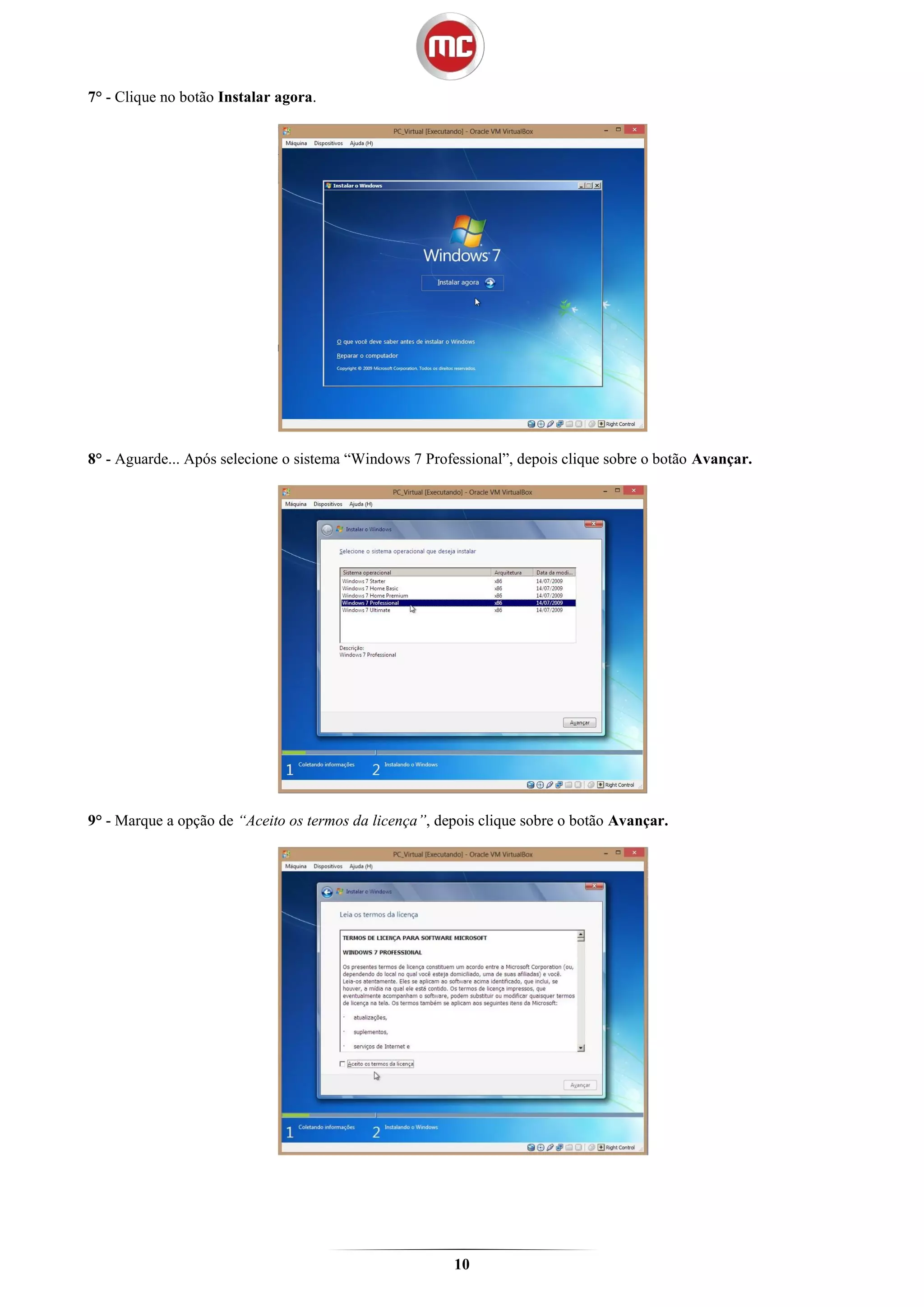 7° - Clique no botão Instalar agora.




8° - Aguarde... Após selecione o sistema “Windows 7 Professional”, depois clique sobre o botão Avançar.




9° - Marque a opção de “Aceito os termos da licença”, depois clique sobre o botão Avançar.




                                                        10
 
