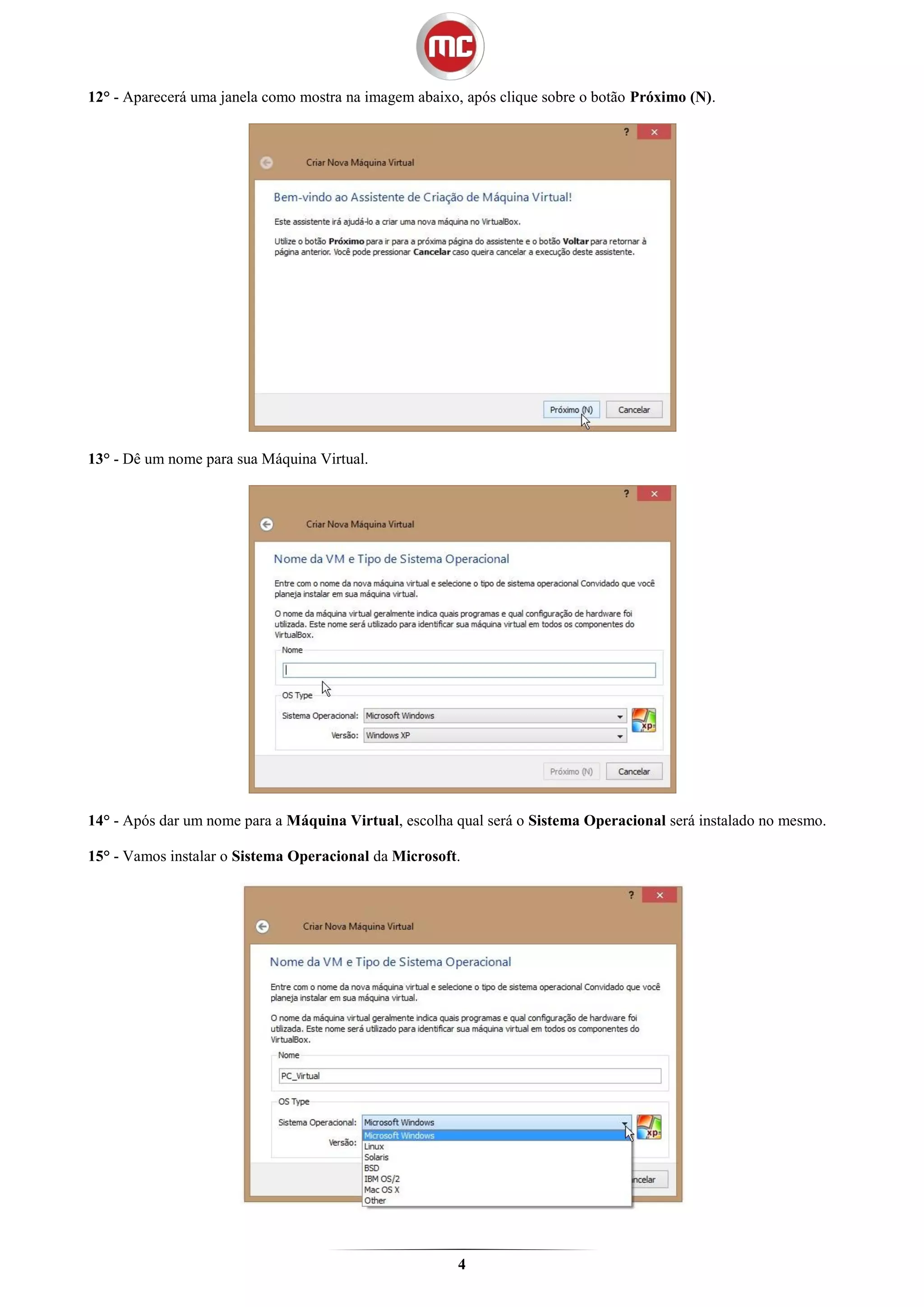 12° - Aparecerá uma janela como mostra na imagem abaixo, após clique sobre o botão Próximo (N).




13° - Dê um nome para sua Máquina Virtual.




14° - Após dar um nome para a Máquina Virtual, escolha qual será o Sistema Operacional será instalado no mesmo.

15° - Vamos instalar o Sistema Operacional da Microsoft.




                                                        4
 