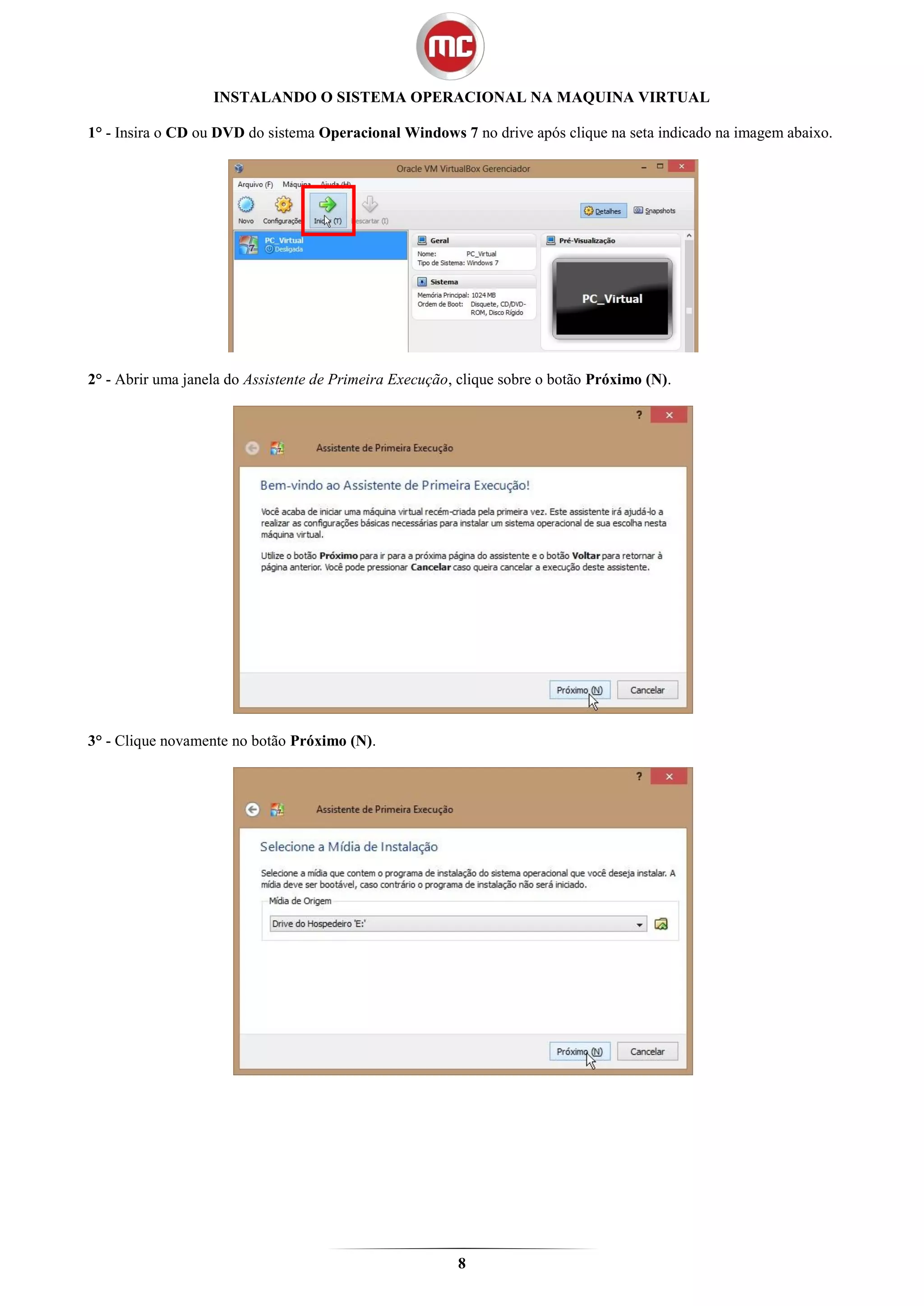 INSTALANDO O SISTEMA OPERACIONAL NA MAQUINA VIRTUAL

1° - Insira o CD ou DVD do sistema Operacional Windows 7 no drive após clique na seta indicado na imagem abaixo.




2° - Abrir uma janela do Assistente de Primeira Execução, clique sobre o botão Próximo (N).




3° - Clique novamente no botão Próximo (N).




                                                         8
 