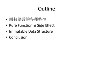 Outline
•   函數語言的各種特性
•   Pure Function & Side Effect
•   Immutable Data Structure
•   Conclusion
 