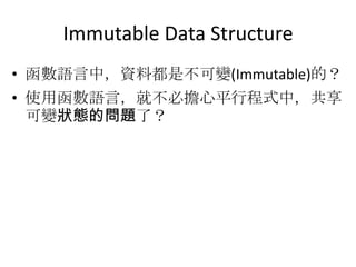 Immutable Data Structure
• 函數語言中，資料都是不可變(Immutable)的？
• 使用函數語言，就不必擔心平行程式中，共享
  可變狀態的問題了？
 