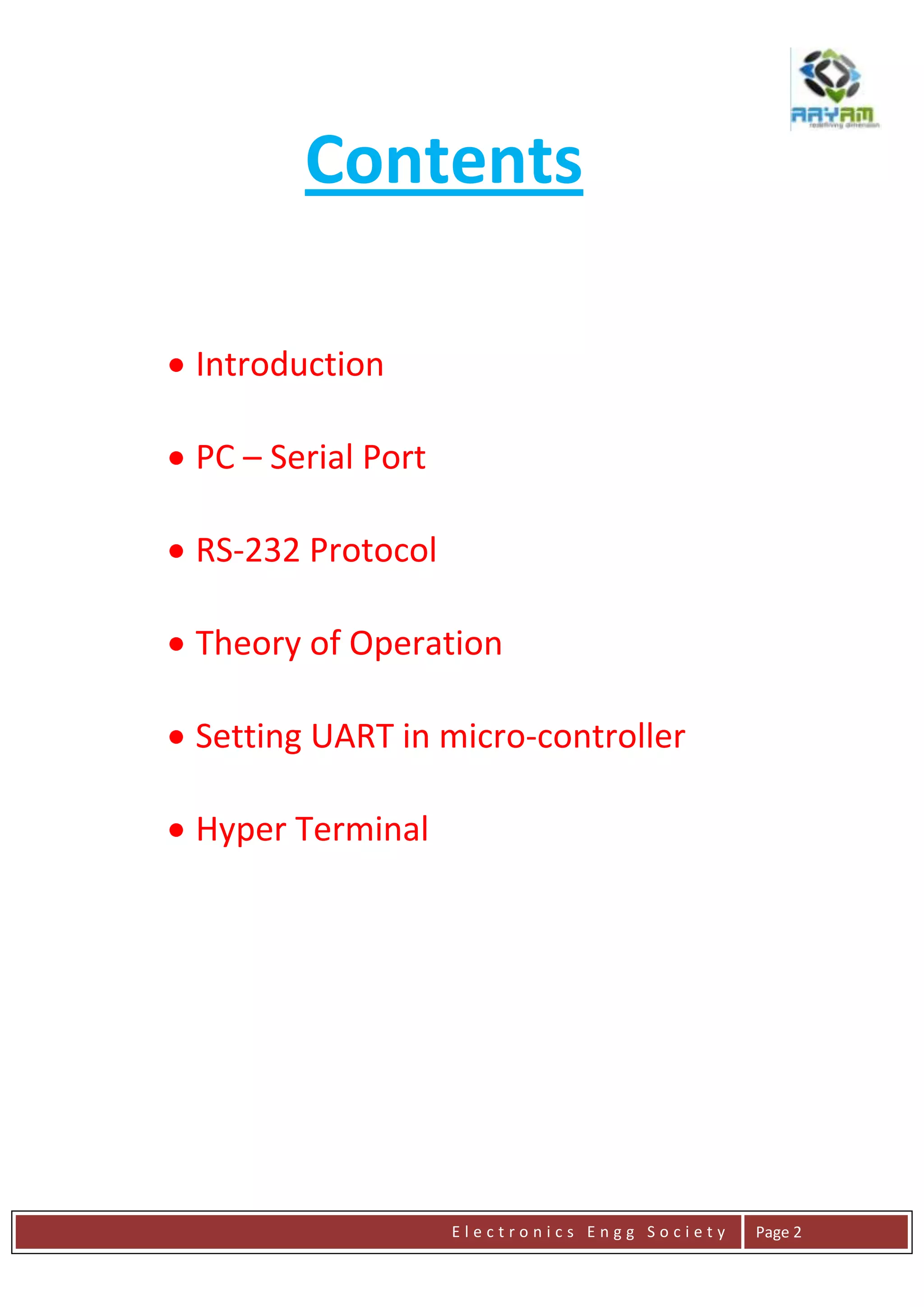 E l e c t r o n i c s E n g g S o c i e t y Page 2
Contents
Introduction
PC – Serial Port
RS-232 Protocol
Theory of Operation
Setting UART in micro-controller
Hyper Terminal
 