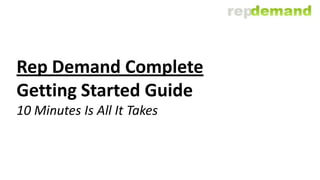 Rep Demand Complete
Getting Started Guide
10 Minutes Is All It Takes
 
