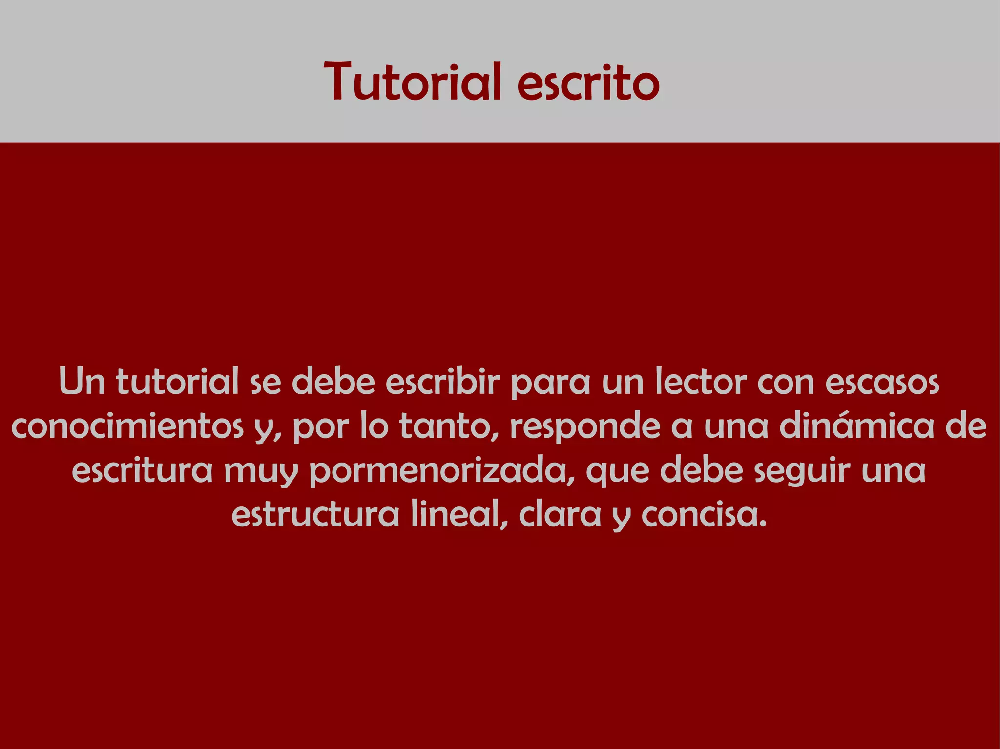 Tutorial escrito
Un tutorial se debe escribir para un lector con escasos
conocimientos y, por lo tanto, responde a una dinámica de
escritura muy pormenorizada, que debe seguir una
estructura lineal, clara y concisa.