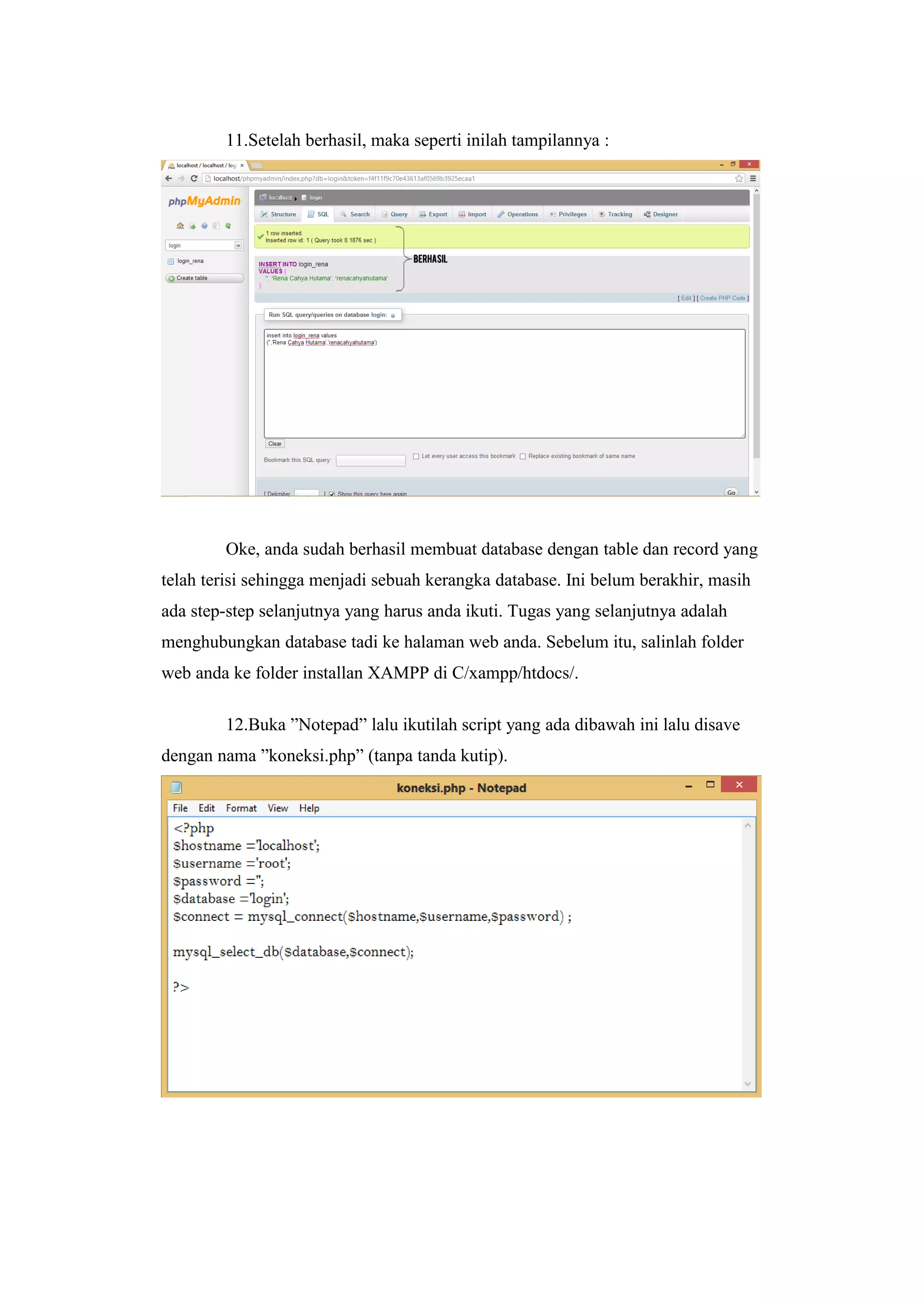 11.Setelah berhasil, maka seperti inilah tampilannya :
Oke, anda sudah berhasil membuat database dengan table dan record yang
telah terisi sehingga menjadi sebuah kerangka database. Ini belum berakhir, masih
ada step-step selanjutnya yang harus anda ikuti. Tugas yang selanjutnya adalah
menghubungkan database tadi ke halaman web anda. Sebelum itu, salinlah folder
web anda ke folder installan XAMPP di C/xampp/htdocs/.
12.Buka ”Notepad” lalu ikutilah script yang ada dibawah ini lalu disave
dengan nama ”koneksi.php” (tanpa tanda kutip).
 