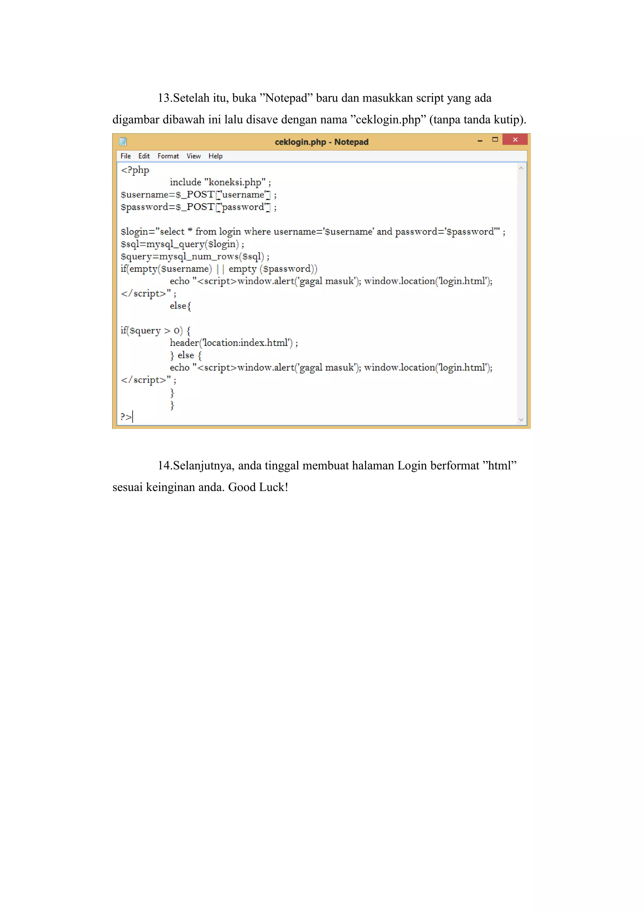13.Setelah itu, buka ”Notepad” baru dan masukkan script yang ada
digambar dibawah ini lalu disave dengan nama ”ceklogin.php” (tanpa tanda kutip).
14.Selanjutnya, anda tinggal membuat halaman Login berformat ”html”
sesuai keinginan anda. Good Luck!
 