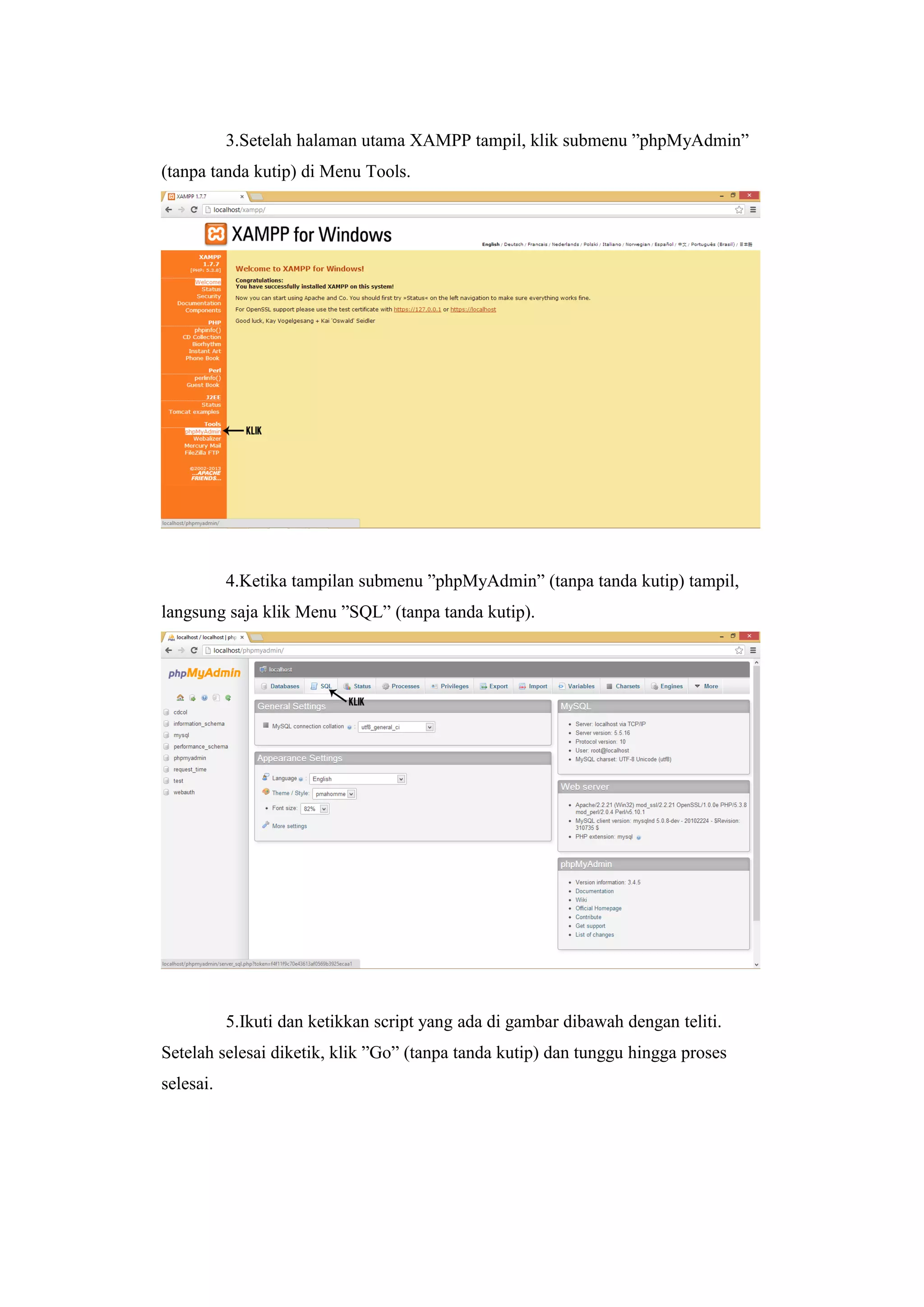 3.Setelah halaman utama XAMPP tampil, klik submenu ”phpMyAdmin”
(tanpa tanda kutip) di Menu Tools.
4.Ketika tampilan submenu ”phpMyAdmin” (tanpa tanda kutip) tampil,
langsung saja klik Menu ”SQL” (tanpa tanda kutip).
5.Ikuti dan ketikkan script yang ada di gambar dibawah dengan teliti.
Setelah selesai diketik, klik ”Go” (tanpa tanda kutip) dan tunggu hingga proses
selesai.
 