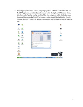 8. Setelah penginstallannya selesai, langsung saja buka XAMPP Control Panel di file
XAMPP yg tadi anda install. Setelah muncul kotak doalig XAMPP Control Panel,
klik Start pada Apache, MySql dan FileZilla. Jika ketiganya sudah dijalankan anda
langsung bisa membuka XAMPP di browser anda, seperti Mozila Firefox, Google
Chrome, Internet Exploler dll dengan cara menulis http/localhost/ di kolom Address
Bar.
5
 